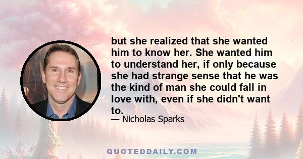 but she realized that she wanted him to know her. She wanted him to understand her, if only because she had strange sense that he was the kind of man she could fall in love with, even if she didn't want to.