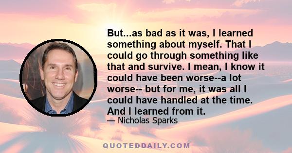 But...as bad as it was, I learned something about myself. That I could go through something like that and survive. I mean, I know it could have been worse--a lot worse-- but for me, it was all I could have handled at