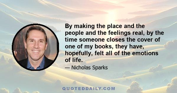 By making the place and the people and the feelings real, by the time someone closes the cover of one of my books, they have, hopefully, felt all of the emotions of life.