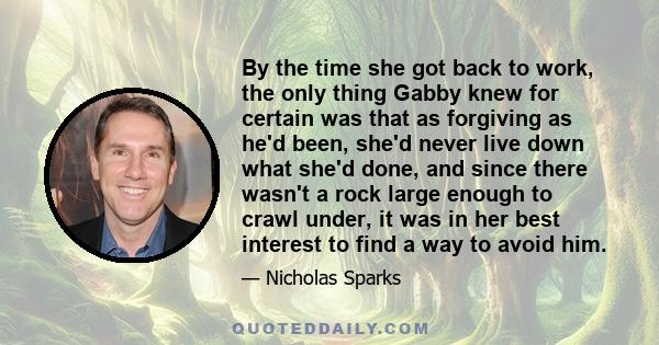 By the time she got back to work, the only thing Gabby knew for certain was that as forgiving as he'd been, she'd never live down what she'd done, and since there wasn't a rock large enough to crawl under, it was in her 