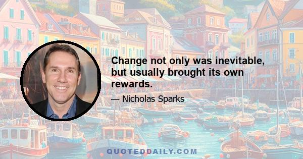 Change not only was inevitable, but usually brought its own rewards.