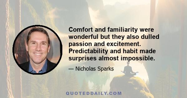 Comfort and familiarity were wonderful but they also dulled passion and excitement. Predictability and habit made surprises almost impossible.