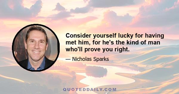 Consider yourself lucky for having met him, for he's the kind of man who'll prove you right.