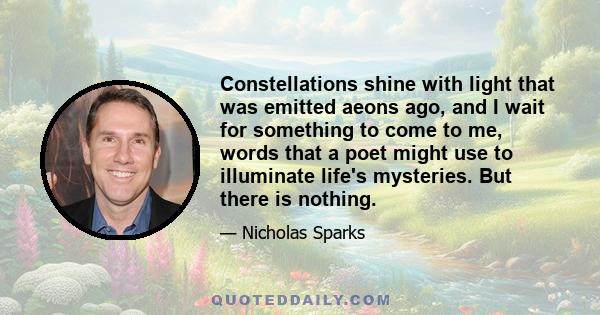 Constellations shine with light that was emitted aeons ago, and I wait for something to come to me, words that a poet might use to illuminate life's mysteries. But there is nothing.