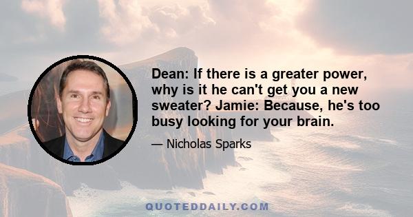 Dean: If there is a greater power, why is it he can't get you a new sweater? Jamie: Because, he's too busy looking for your brain.