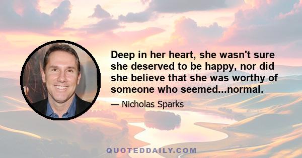 Deep in her heart, she wasn't sure she deserved to be happy, nor did she believe that she was worthy of someone who seemed...normal.