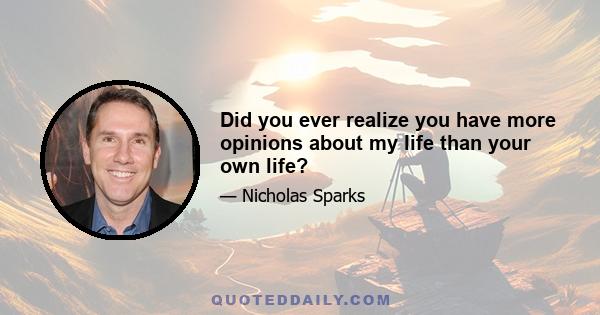 Did you ever realize you have more opinions about my life than your own life?