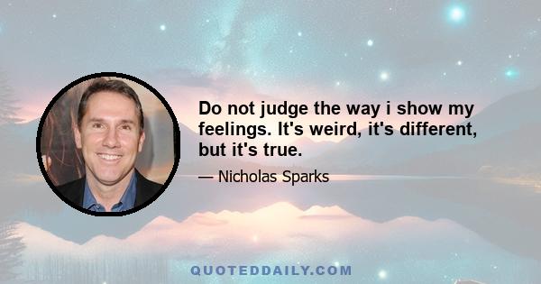 Do not judge the way i show my feelings. It's weird, it's different, but it's true.