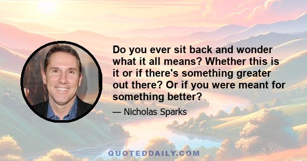 Do you ever sit back and wonder what it all means? Whether this is it or if there's something greater out there? Or if you were meant for something better?