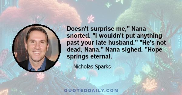 Doesn't surprise me, Nana snorted. I wouldn't put anything past your late husband. He's not dead, Nana. Nana sighed. Hope springs eternal.