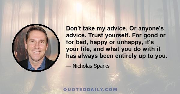 Don't take my advice. Or anyone's advice. Trust yourself. For good or for bad, happy or unhappy, it's your life, and what you do with it has always been entirely up to you.