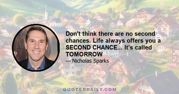 Don't think there are no second chances. Life always offers you a SECOND CHANCE... It's called TOMORROW