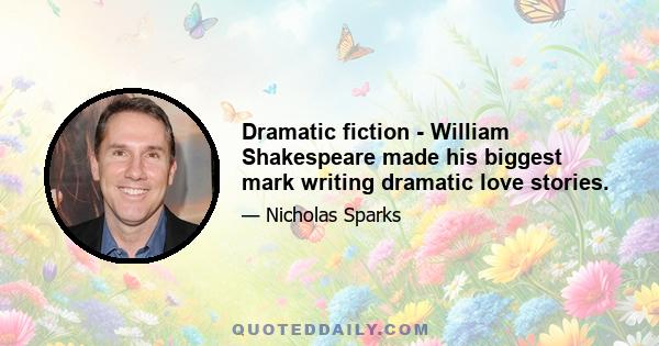 Dramatic fiction - William Shakespeare made his biggest mark writing dramatic love stories.