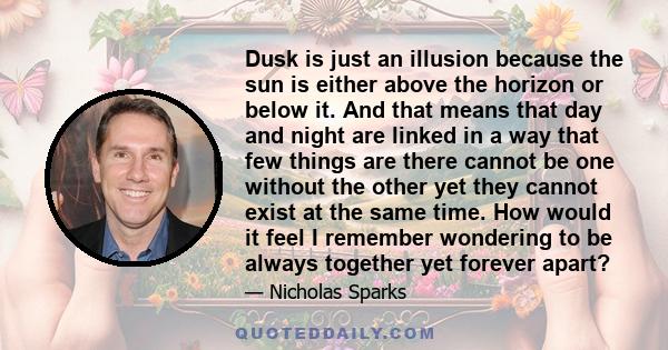 Dusk is just an illusion because the sun is either above the horizon or below it. And that means that day and night are linked in a way that few things are there cannot be one without the other yet they cannot exist at