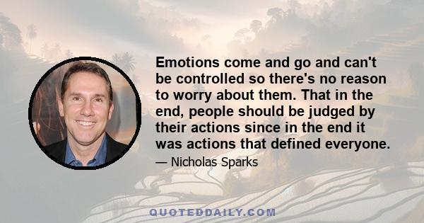 Emotions come and go and can't be controlled so there's no reason to worry about them. That in the end, people should be judged by their actions since in the end it was actions that defined everyone.