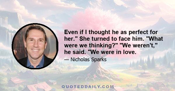 Even if I thought he as perfect for her. She turned to face him. What were we thinking? We weren't, he said. We were in love.