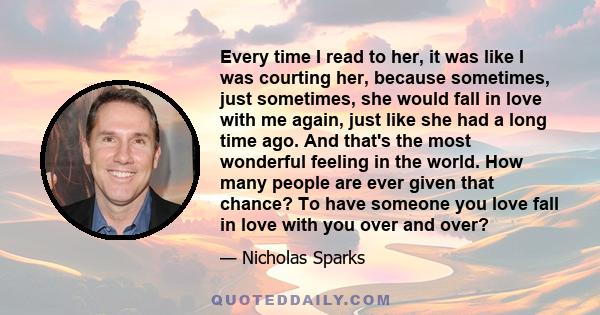 Every time I read to her, it was like I was courting her, because sometimes, just sometimes, she would fall in love with me again, just like she had a long time ago. And that's the most wonderful feeling in the world.