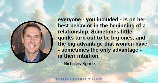 everyone - you included - is on her best behavior in the beginning of a relationship. Sometimes little quirks turn out to be big ones, and the big advantage that women have - sometimes the only advantage - is their