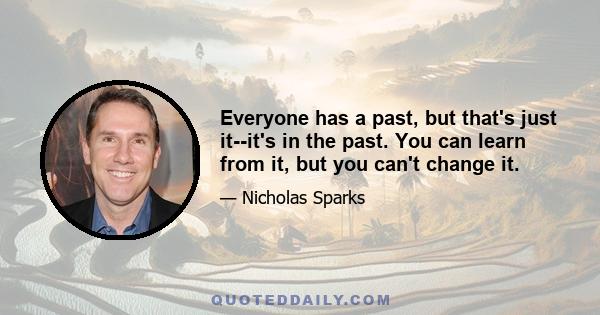 Everyone has a past, but that's just it--it's in the past. You can learn from it, but you can't change it.