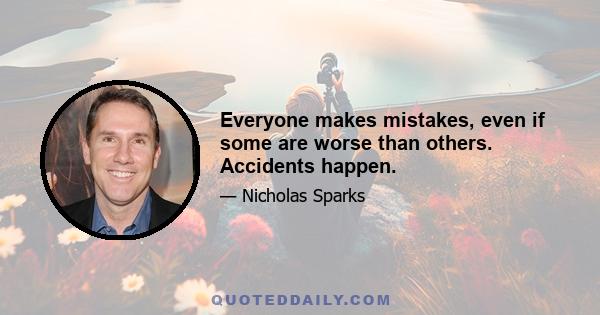 Everyone makes mistakes, even if some are worse than others. Accidents happen.