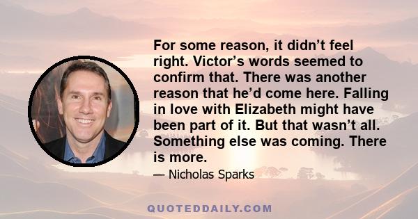 For some reason, it didn’t feel right. Victor’s words seemed to confirm that. There was another reason that he’d come here. Falling in love with Elizabeth might have been part of it. But that wasn’t all. Something else