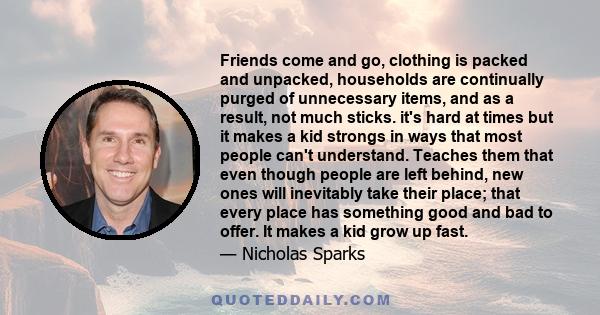 Friends come and go, clothing is packed and unpacked, households are continually purged of unnecessary items, and as a result, not much sticks. it's hard at times but it makes a kid strongs in ways that most people