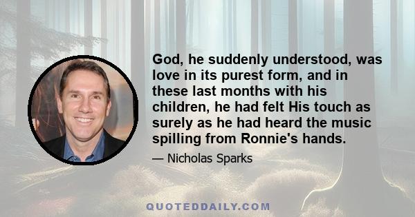 God, he suddenly understood, was love in its purest form, and in these last months with his children, he had felt His touch as surely as he had heard the music spilling from Ronnie's hands.