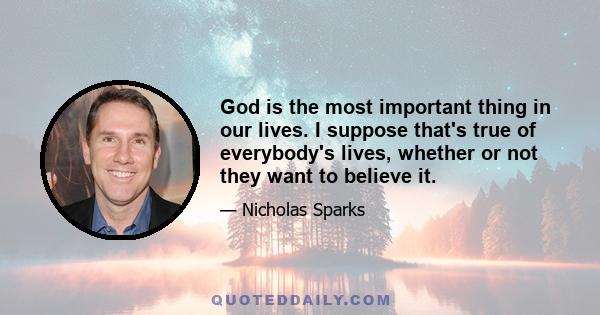 God is the most important thing in our lives. I suppose that's true of everybody's lives, whether or not they want to believe it.