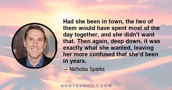 Had she been in town, the two of them would have spent most of the day together, and she didn't want that. Then again, deep down, it was exactly what she wanted, leaving her more confused that she'd been in years.