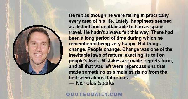 He felt as though he were failing in practically every area of his life. Lately, happiness seemed as distant and unattainable to him as space travel. He hadn't always felt this way. There had been a long period of time