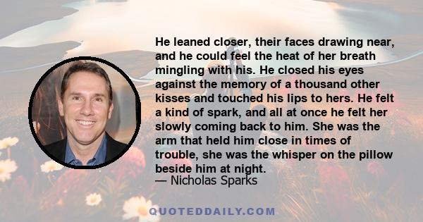 He leaned closer, their faces drawing near, and he could feel the heat of her breath mingling with his. He closed his eyes against the memory of a thousand other kisses and touched his lips to hers. He felt a kind of