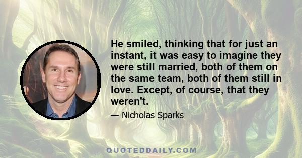 He smiled, thinking that for just an instant, it was easy to imagine they were still married, both of them on the same team, both of them still in love. Except, of course, that they weren't.