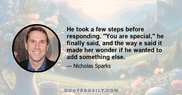 He took a few steps before responding. You are special, he finally said, and the way e said it made her wonder if he wanted to add something else.