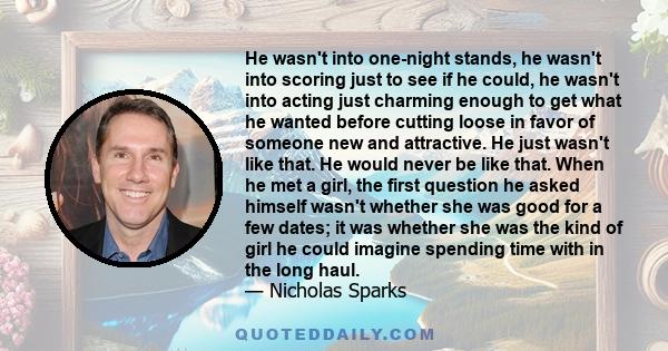 He wasn't into one-night stands, he wasn't into scoring just to see if he could, he wasn't into acting just charming enough to get what he wanted before cutting loose in favor of someone new and attractive. He just