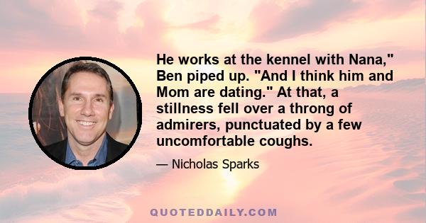 He works at the kennel with Nana, Ben piped up. And I think him and Mom are dating. At that, a stillness fell over a throng of admirers, punctuated by a few uncomfortable coughs.