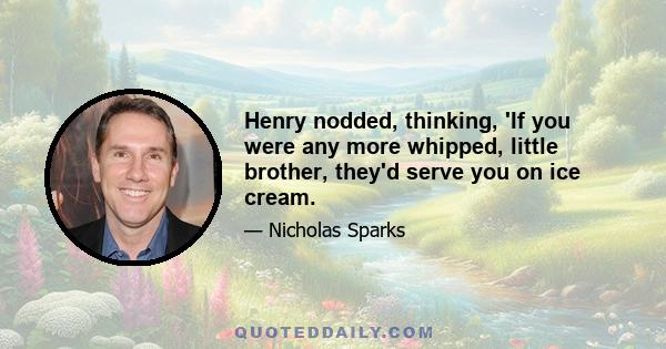 Henry nodded, thinking, 'If you were any more whipped, little brother, they'd serve you on ice cream.