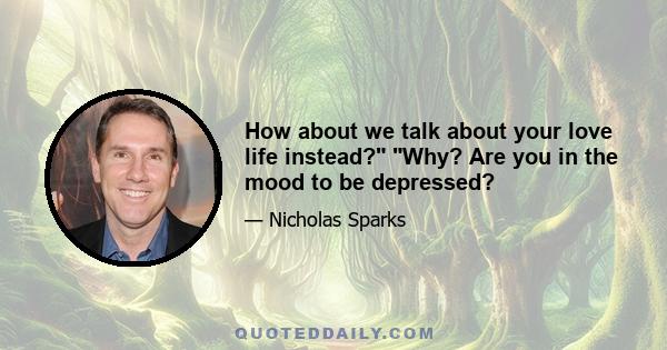 How about we talk about your love life instead? Why? Are you in the mood to be depressed?