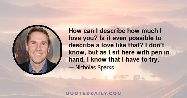 How can I describe how much I love you? Is it even possible to describe a love like that? I don’t know, but as I sit here with pen in hand, I know that I have to try.