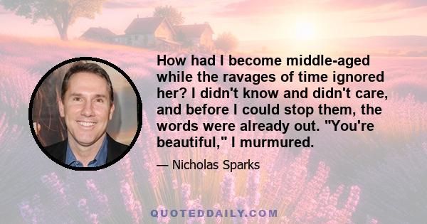 How had I become middle-aged while the ravages of time ignored her? I didn't know and didn't care, and before I could stop them, the words were already out. You're beautiful, I murmured.