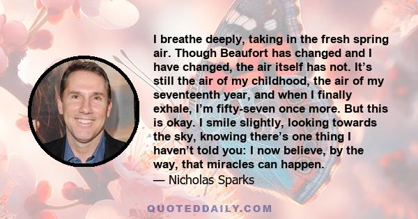 I breathe deeply, taking in the fresh spring air. Though Beaufort has changed and I have changed, the air itself has not. It’s still the air of my childhood, the air of my seventeenth year, and when I finally exhale,