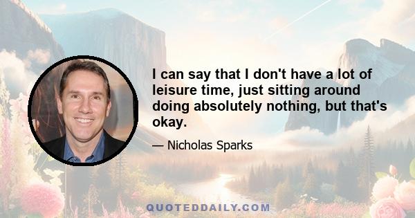 I can say that I don't have a lot of leisure time, just sitting around doing absolutely nothing, but that's okay.