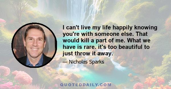 I can't live my life happily knowing you're with someone else. That would kill a part of me. What we have is rare. it's too beautiful to just throw it away.