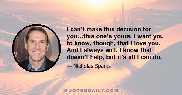 I can’t make this decision for you…this one’s yours. I want you to know, though, that I love you. And I always will. I know that doesn’t help, but it’s all I can do.