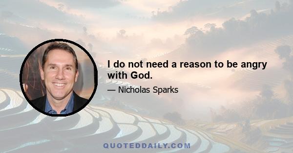 I do not need a reason to be angry with God.