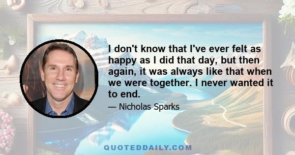 I don't know that I've ever felt as happy as I did that day, but then again, it was always like that when we were together. I never wanted it to end.