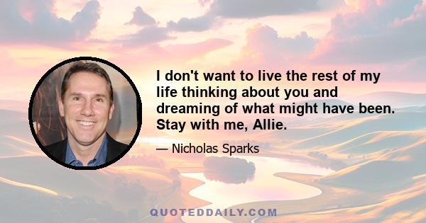 I don't want to live the rest of my life thinking about you and dreaming of what might have been. Stay with me, Allie.