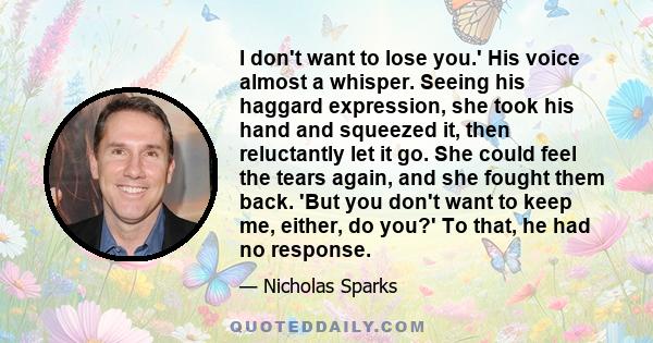 I don't want to lose you.' His voice almost a whisper. Seeing his haggard expression, she took his hand and squeezed it, then reluctantly let it go. She could feel the tears again, and she fought them back. 'But you