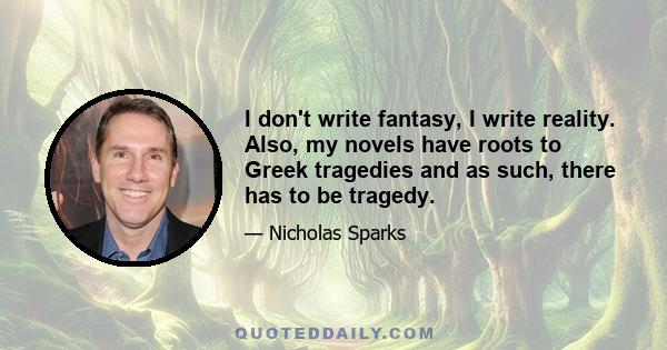 I don't write fantasy, I write reality. Also, my novels have roots to Greek tragedies and as such, there has to be tragedy.