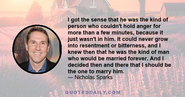 I got the sense that he was the kind of person who couldn't hold anger for more than a few minutes, because it just wasn't in him. It could never grow into resentment or bitterness, and I knew then that he was the kind