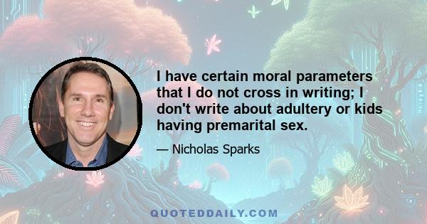 I have certain moral parameters that I do not cross in writing; I don't write about adultery or kids having premarital sex.